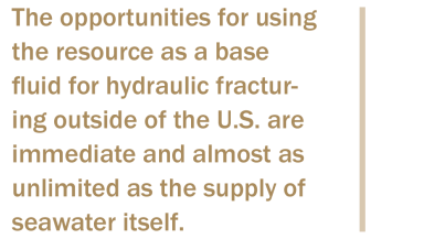 The opportunities for using the resource as a base fluid for hydraulic fracturing outside of the U.S. are immediate and almost as unlimited as the supply of seawater itself.